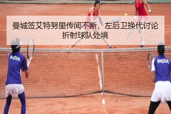 曼城签艾特努里传闻不断，左后卫换代讨论折射球队处境