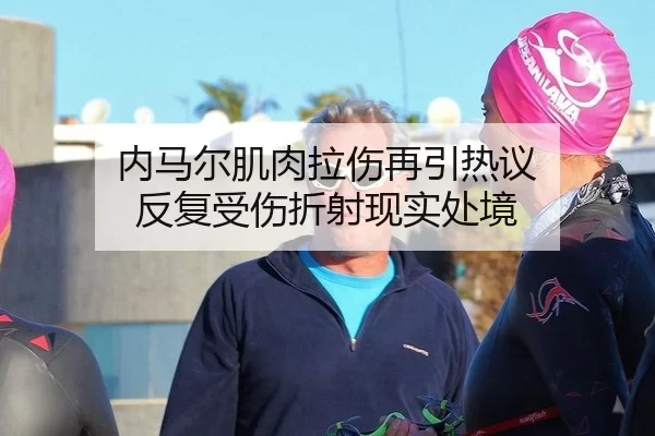 内马尔肌肉拉伤再引热议 反复受伤折射现实处境 - hth